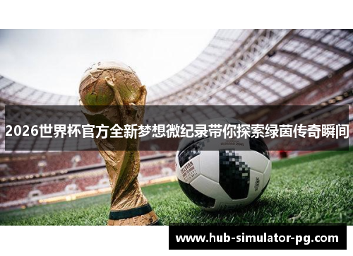 2026世界杯官方全新梦想微纪录带你探索绿茵传奇瞬间