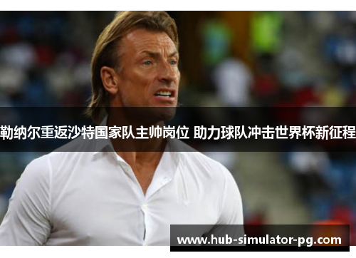 勒纳尔重返沙特国家队主帅岗位 助力球队冲击世界杯新征程