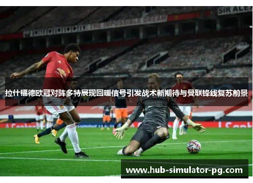 拉什福德欧冠对阵多特展现回暖信号引发战术新期待与曼联锋线复苏前景