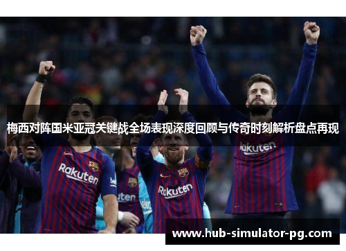 梅西对阵国米亚冠关键战全场表现深度回顾与传奇时刻解析盘点再现