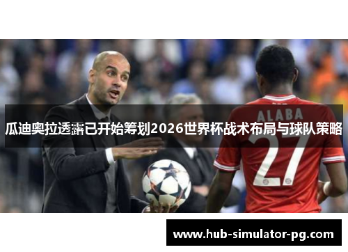 瓜迪奥拉透露已开始筹划2026世界杯战术布局与球队策略