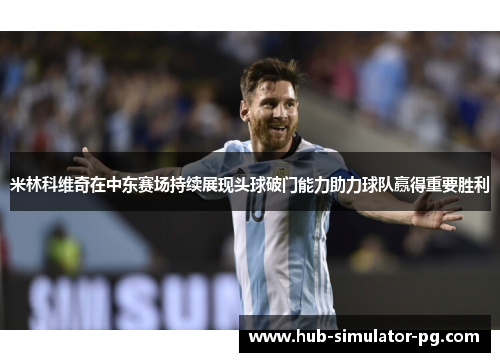 米林科维奇在中东赛场持续展现头球破门能力助力球队赢得重要胜利