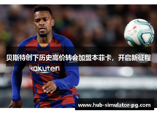 贝斯特创下历史高价转会加盟本菲卡，开启新征程