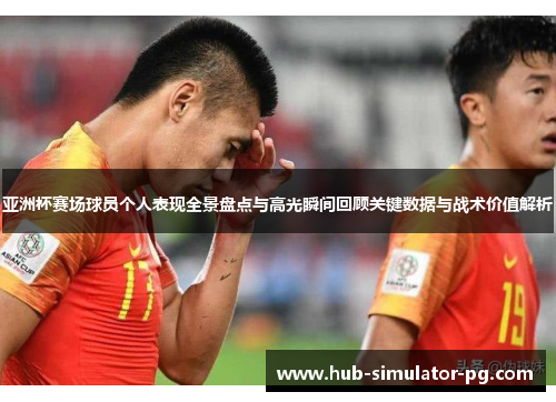 亚洲杯赛场球员个人表现全景盘点与高光瞬间回顾关键数据与战术价值解析