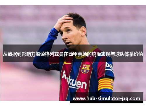 从数据到影响力解读格列兹曼在西甲赛场的统治表现与球队体系价值