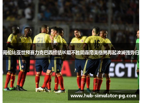 哥伦比亚世预赛力克巴西终结长期不胜阴霾南美格局再起波澜强势归