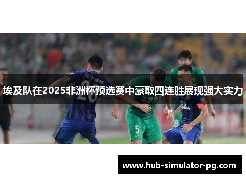 埃及队在2025非洲杯预选赛中豪取四连胜展现强大实力