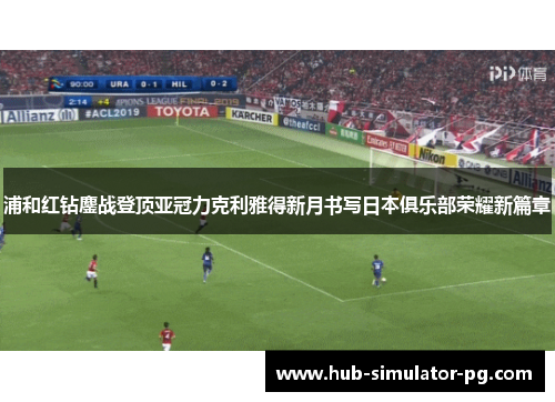 浦和红钻鏖战登顶亚冠力克利雅得新月书写日本俱乐部荣耀新篇章