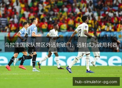 乌拉圭国家队禁区外远射破门，远射成为破局利器